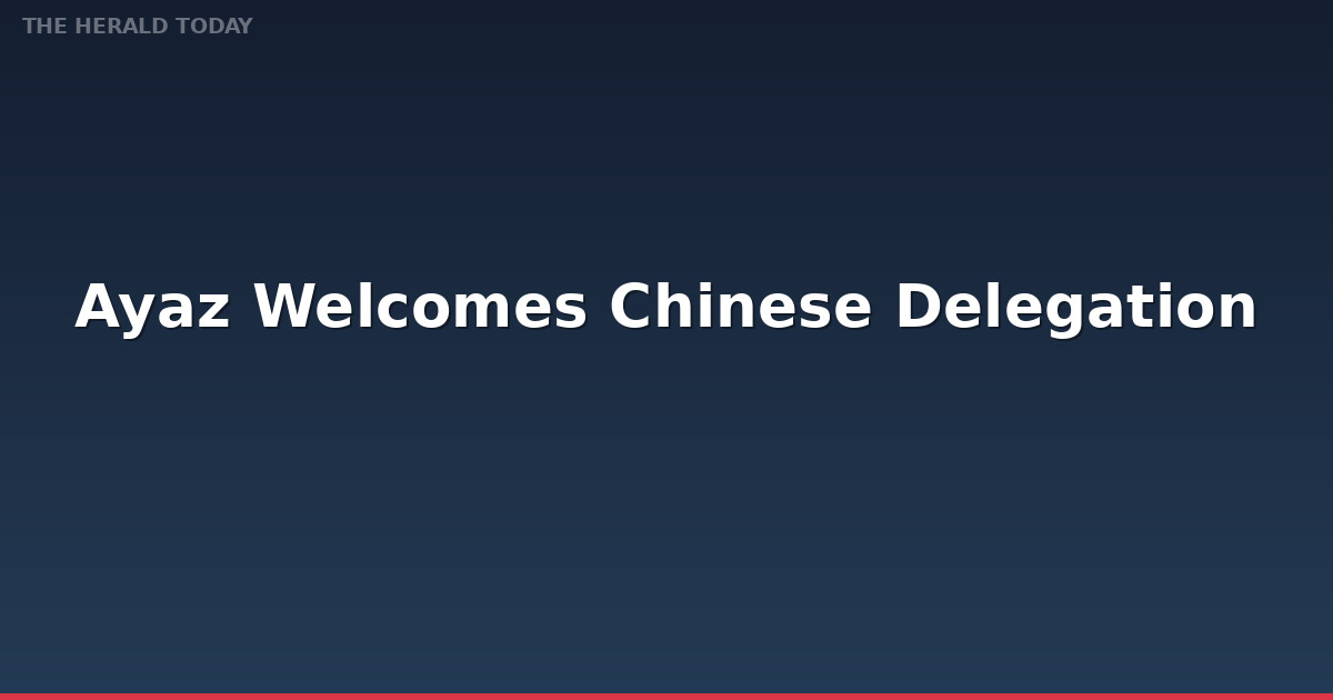 Ayaz Welcomes Chinese Delegation, Reaffirms Friendship